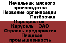 Начальник мясного производства › Название организации ­ X5 Retail Group «Пятёрочка», «Перекресток», «Карусель», ЗАО › Отрасль предприятия ­ Пищевая промышленность › Минимальный оклад ­ 50 400 - Все города Работа » Вакансии   . Тыва респ.,Ак-Довурак г.